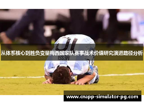 从体系核心到胜负变量梅西国家队赛事战术价值研究演进路径分析