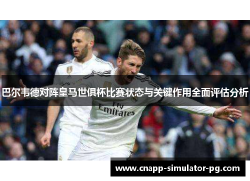 巴尔韦德对阵皇马世俱杯比赛状态与关键作用全面评估分析 巴尔韦德对阵皇马世俱杯比赛状态与关键作用全面评估分析