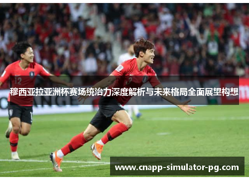 穆西亚拉亚洲杯赛场统治力深度解析与未来格局全面展望构想