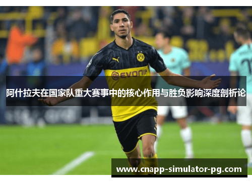 阿什拉夫在国家队重大赛事中的核心作用与胜负影响深度剖析论