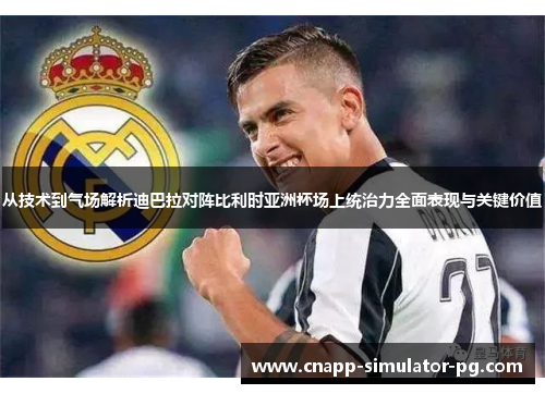 从技术到气场解析迪巴拉对阵比利时亚洲杯场上统治力全面表现与关键价值