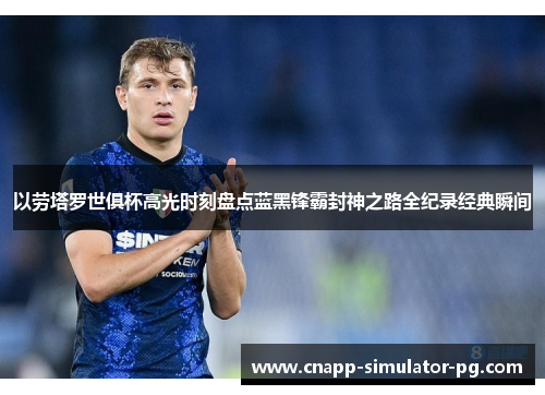 以劳塔罗世俱杯高光时刻盘点蓝黑锋霸封神之路全纪录经典瞬间 以劳塔罗世俱杯高光时刻盘点蓝黑锋霸封神之路全纪录经典瞬间