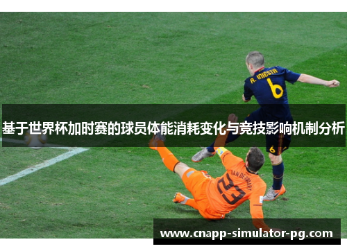 基于世界杯加时赛的球员体能消耗变化与竞技影响机制分析 基于世界杯加时赛的球员体能消耗变化与竞技影响机制分析