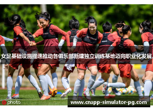 女足基础设施提速推动各俱乐部新建独立训练基地迈向职业化发展 女足基础设施提速推动各俱乐部新建独立训练基地迈向职业化发展