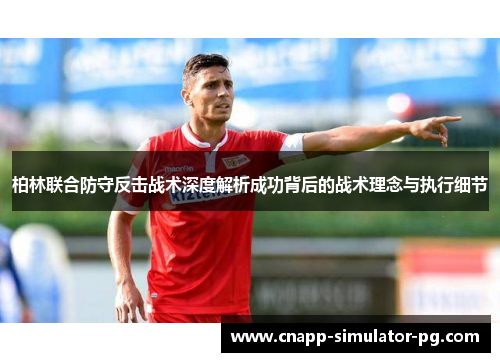 柏林联合防守反击战术深度解析成功背后的战术理念与执行细节