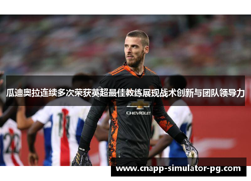 瓜迪奥拉连续多次荣获英超最佳教练展现战术创新与团队领导力
