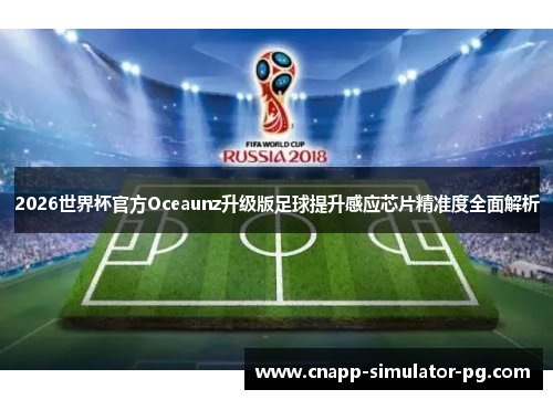 2026世界杯官方Oceaunz升级版足球提升感应芯片精准度全面解析 2026世界杯官方Oceaunz升级版足球提升感应芯片精准度全面解析