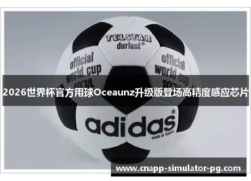 2026世界杯官方用球Oceaunz升级版登场高精度感应芯片 2026世界杯官方用球Oceaunz升级版登场高精度感应芯片