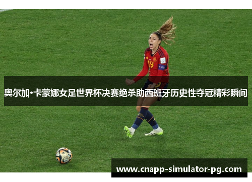 奥尔加·卡蒙娜女足世界杯决赛绝杀助西班牙历史性夺冠精彩瞬间 奥尔加·卡蒙娜女足世界杯决赛绝杀助西班牙历史性夺冠精彩瞬间