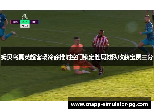 姆贝乌莫英超客场冷静推射空门锁定胜局球队收获宝贵三分 姆贝乌莫英超客场冷静推射空门锁定胜局球队收获宝贵三分