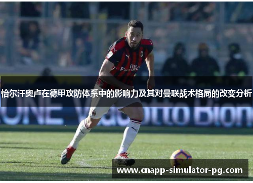 恰尔汗奥卢在德甲攻防体系中的影响力及其对曼联战术格局的改变分析 恰尔汗奥卢在德甲攻防体系中的影响力及其对曼联战术格局的改变分析