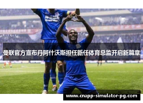曼联官方宣布丹阿什沃斯担任新任体育总监开启新篇章 曼联官方宣布丹阿什沃斯担任新任体育总监开启新篇章