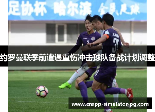约罗曼联季前遭遇重伤冲击球队备战计划调整 约罗曼联季前遭遇重伤冲击球队备战计划调整