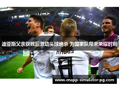 迪亚斯父亲获救后激动头球绝杀 为国家队带来荣耀时刻 迪亚斯父亲获救后激动头球绝杀 为国家队带来荣耀时刻