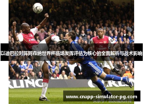 以迪巴拉对阵阿森纳世界杯临场发挥评估为核心的全面解析与战术影响 以迪巴拉对阵阿森纳世界杯临场发挥评估为核心的全面解析与战术影响