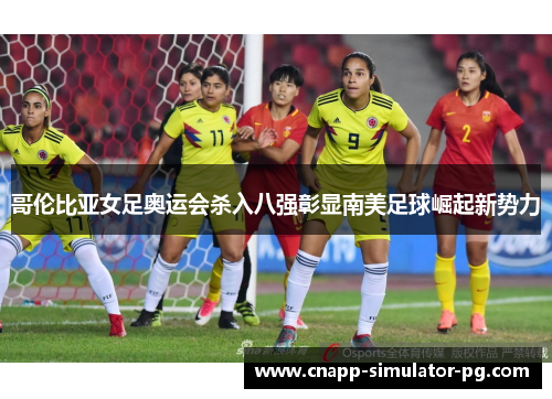 哥伦比亚女足奥运会杀入八强彰显南美足球崛起新势力 哥伦比亚女足奥运会杀入八强彰显南美足球崛起新势力