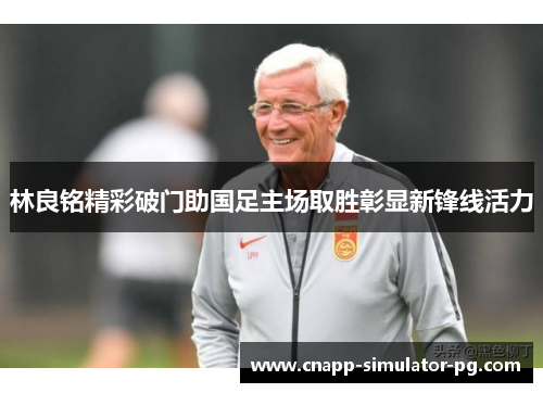 林良铭精彩破门助国足主场取胜彰显新锋线活力 林良铭精彩破门助国足主场取胜彰显新锋线活力