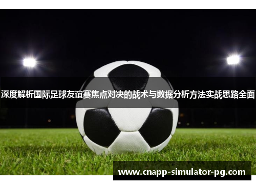 深度解析国际足球友谊赛焦点对决的战术与数据分析方法实战思路全面 深度解析国际足球友谊赛焦点对决的战术与数据分析方法实战思路全面